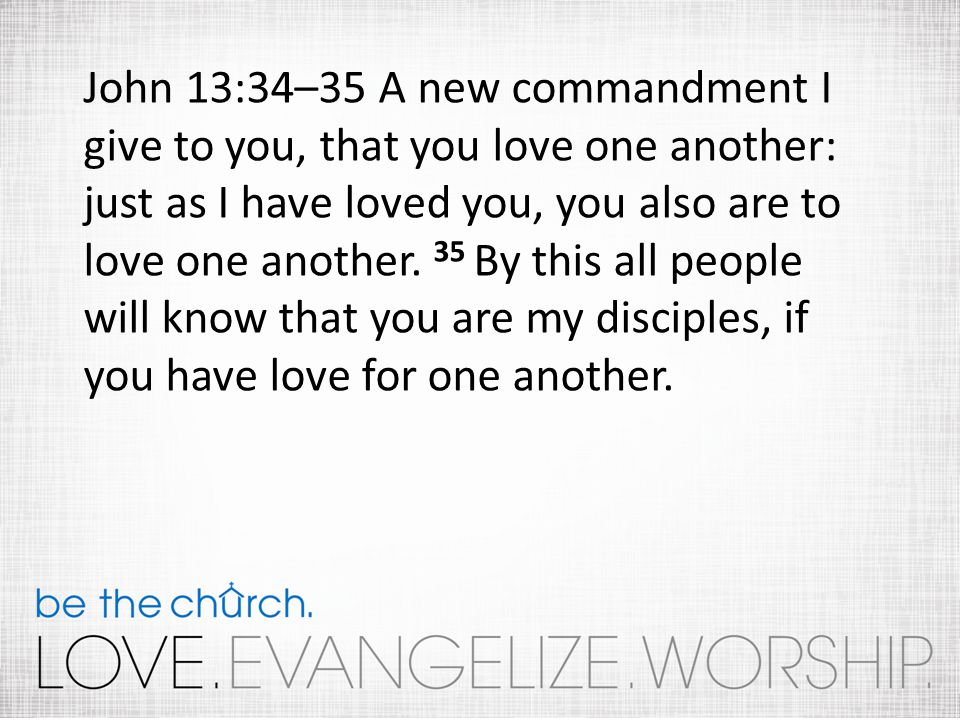 John 13:34–35 A new commandment I give to you, that you love one another: just as I have loved you, you also are to love one another.