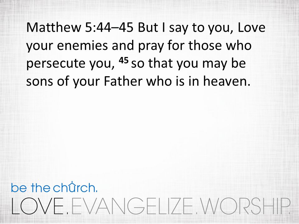 Matthew 5:44–45 But I say to you, Love your enemies and pray for those who persecute you, 45 so that you may be sons of your Father who is in heaven.