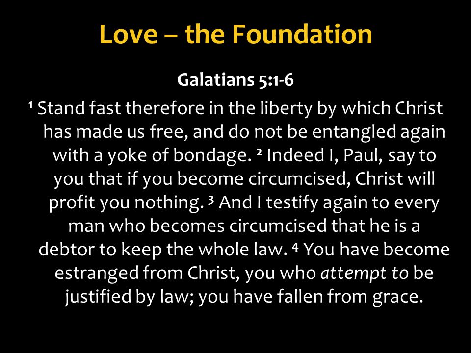 Love – the Foundation Galatians 5:1-6 1 Stand fast therefore in the liberty by which Christ has made us free, and do not be entangled again with a yoke of bondage.