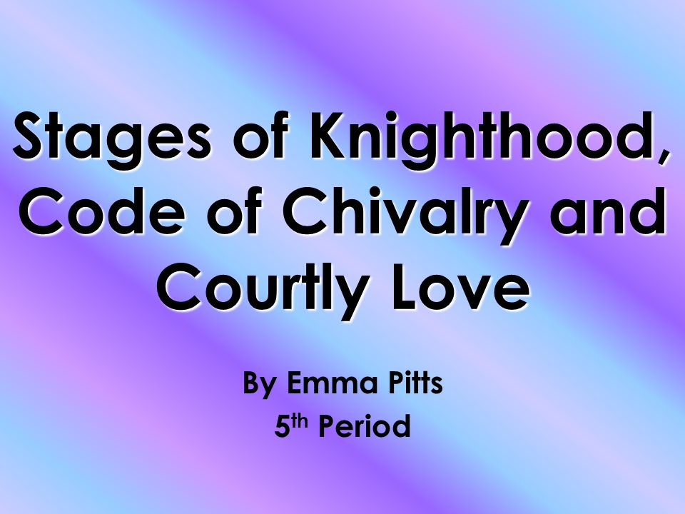 Stages of Knighthood, Code of Chivalry and Courtly Love By Emma Pitts 5 th Period