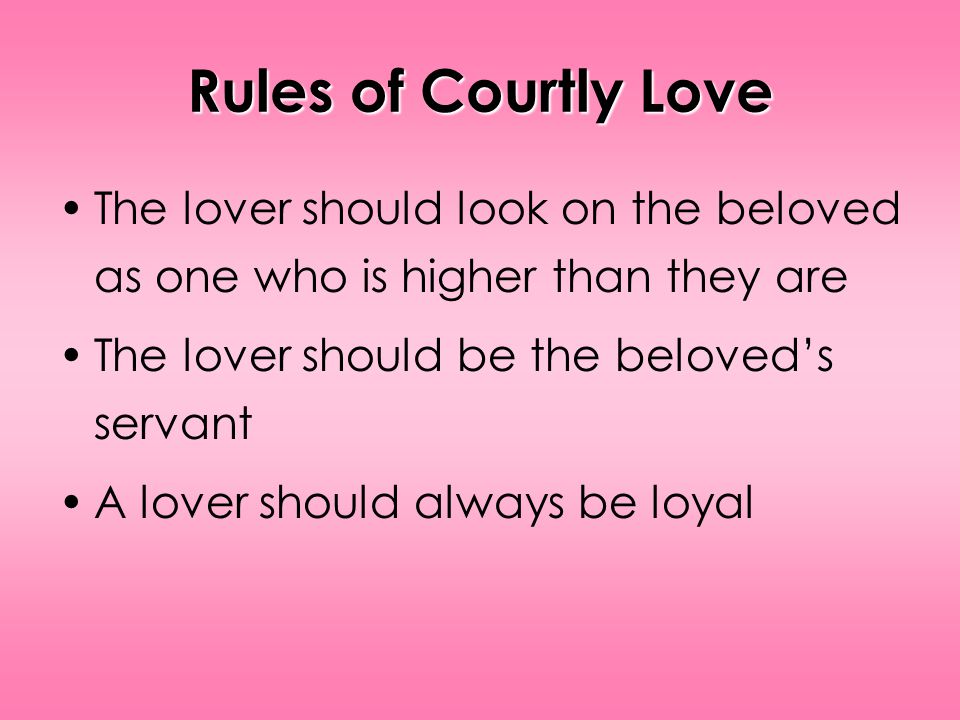 Rules of Courtly Love The lover should look on the beloved as one who is higher than they are The lover should be the beloveds servant A lover should always be loyal