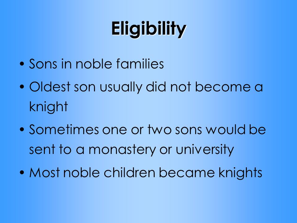 Eligibility Sons in noble families Oldest son usually did not become a knight Sometimes one or two sons would be sent to a monastery or university Most noble children became knights