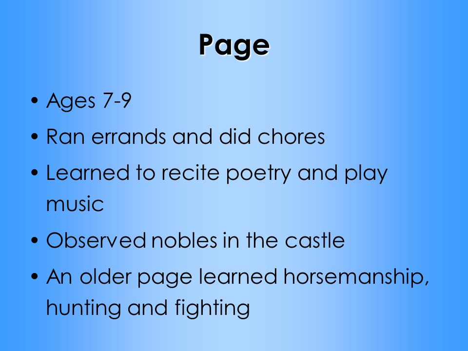 Page Ages 7-9 Ran errands and did chores Learned to recite poetry and play music Observed nobles in the castle An older page learned horsemanship, hunting and fighting