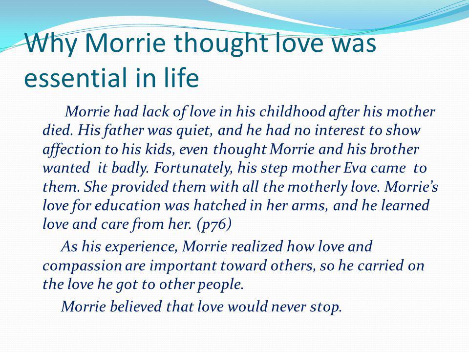 Why Morrie thought love was essential in life Morrie had lack of love in his childhood after his mother died.