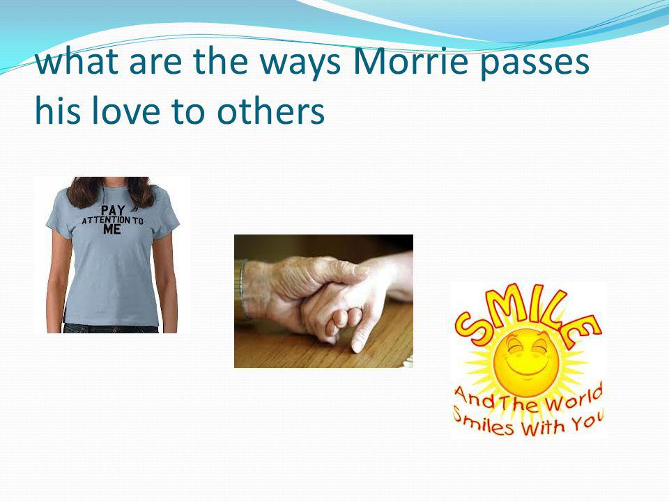 what are the ways Morrie passes his love to others