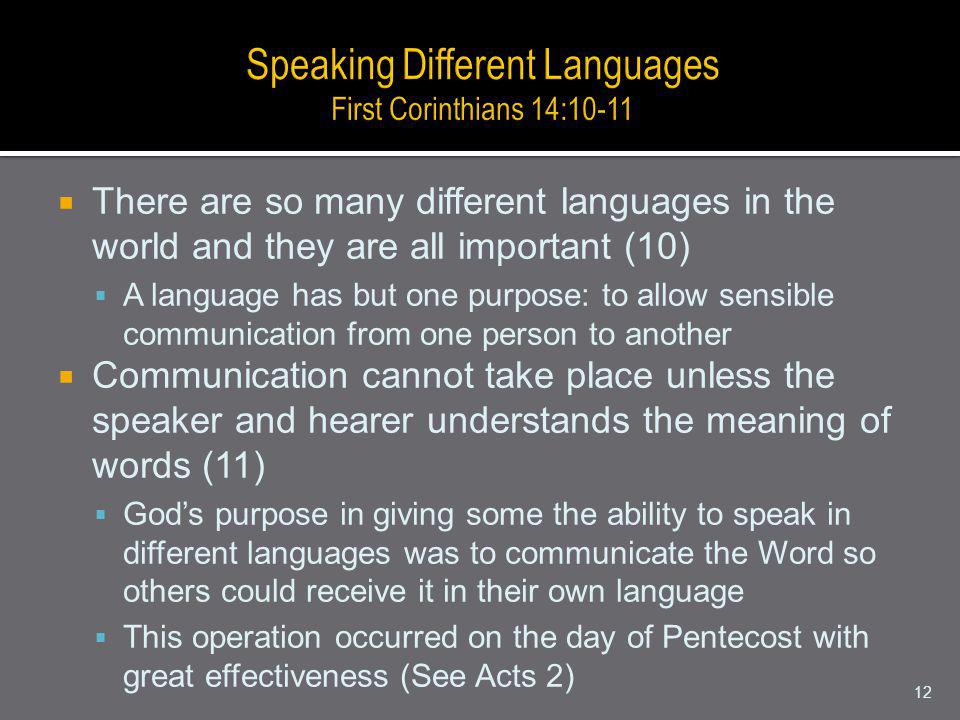 There are so many different languages in the world and they are all important (10) A language has but one purpose: to allow sensible communication from one person to another Communication cannot take place unless the speaker and hearer understands the meaning of words (11) Gods purpose in giving some the ability to speak in different languages was to communicate the Word so others could receive it in their own language This operation occurred on the day of Pentecost with great effectiveness (See Acts 2) 12