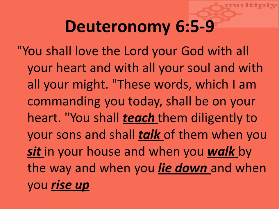 Deuteronomy 6:5-9 You shall love the Lord your God with all your heart and with all your soul and with all your might.