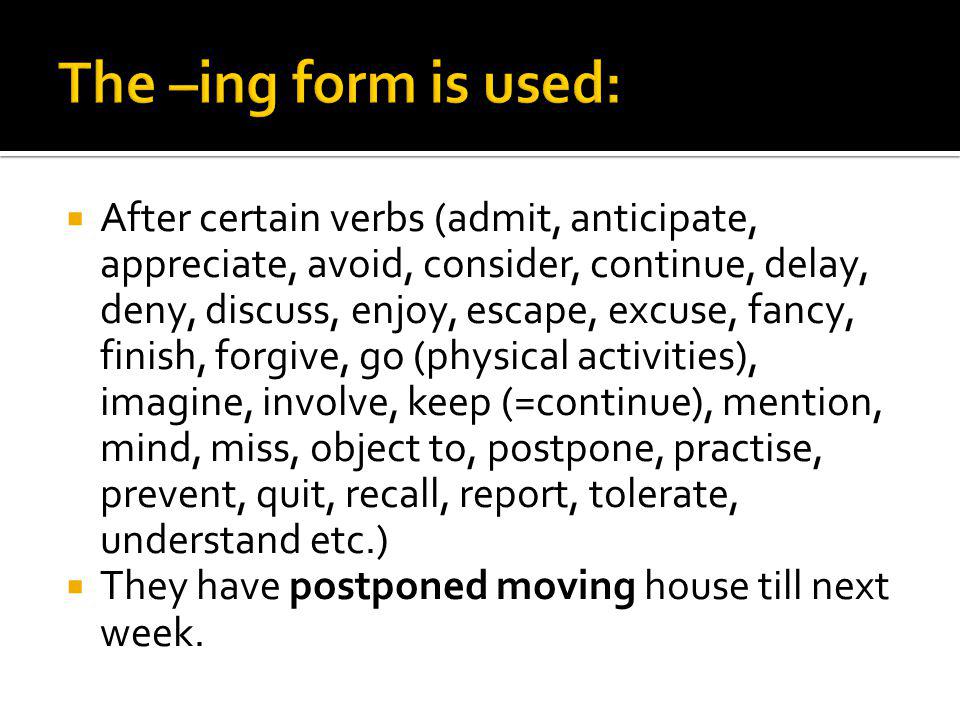 After certain verbs (admit, anticipate, appreciate, avoid, consider, continue, delay, deny, discuss, enjoy, escape, excuse, fancy, finish, forgive, go (physical activities), imagine, involve, keep (=continue), mention, mind, miss, object to, postpone, practise, prevent, quit, recall, report, tolerate, understand etc.) They have postponed moving house till next week.