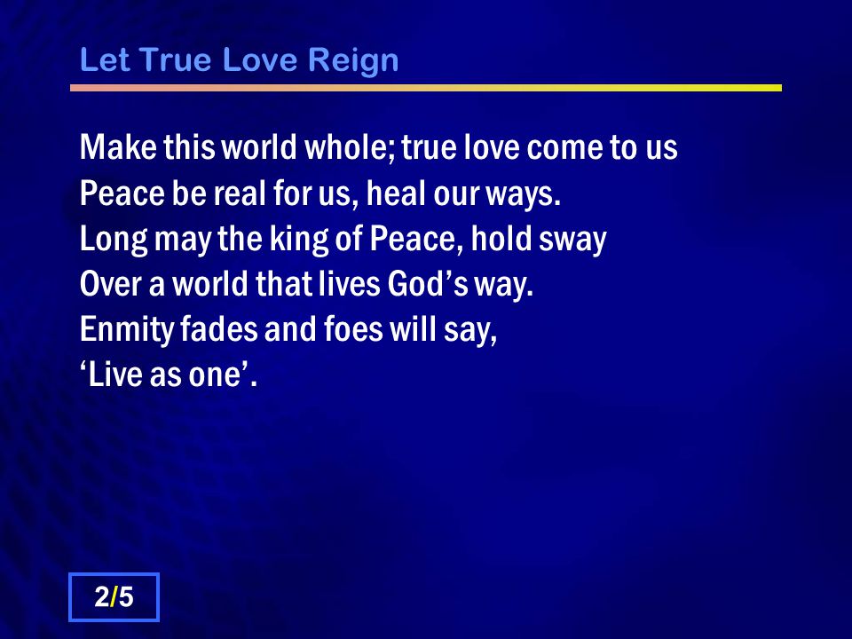 Let True Love Reign Make this world whole; true love come to us Peace be real for us, heal our ways.