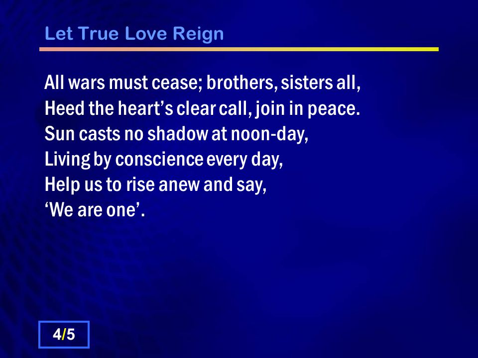 Let True Love Reign All wars must cease; brothers, sisters all, Heed the hearts clear call, join in peace.