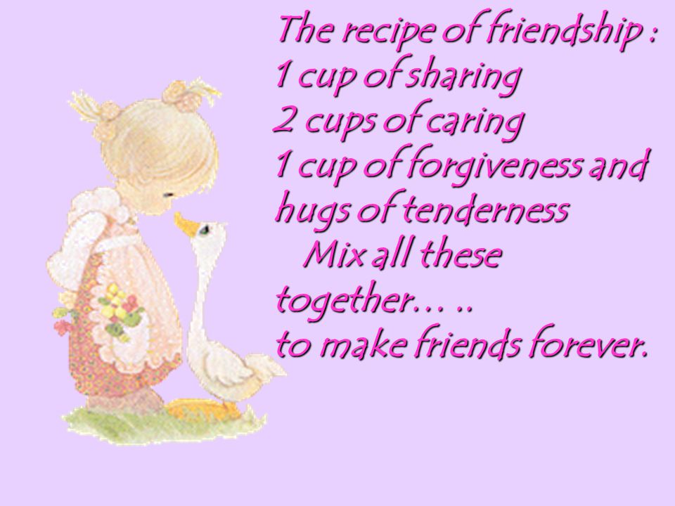 The recipe of friendship : 1 cup of sharing 2 cups of caring 1 cup of forgiveness and hugs of tenderness Mix all these together…..