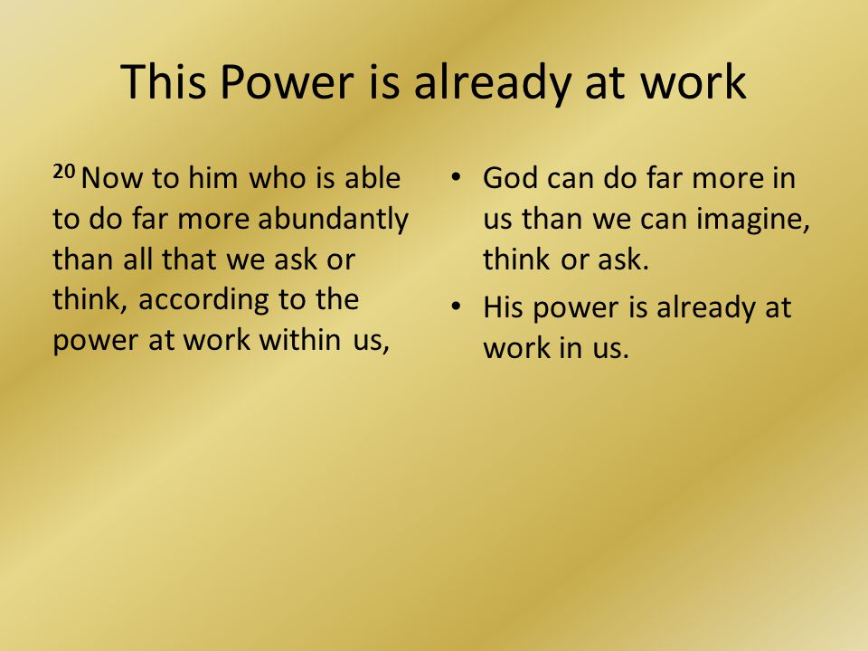 This Power is already at work 20 Now to him who is able to do far more abundantly than all that we ask or think, according to the power at work within us, God can do far more in us than we can imagine, think or ask.