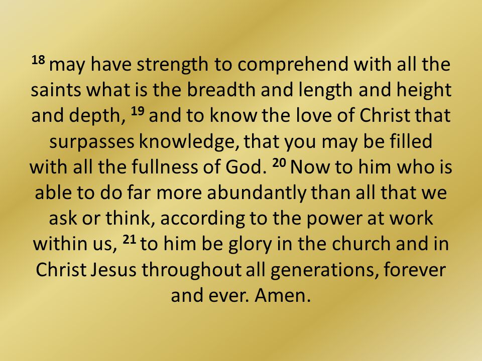 18 may have strength to comprehend with all the saints what is the breadth and length and height and depth, 19 and to know the love of Christ that surpasses knowledge, that you may be filled with all the fullness of God.