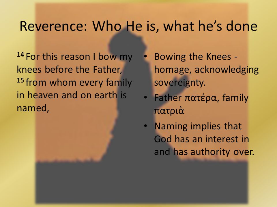 14 For this reason I bow my knees before the Father, 15 from whom every family in heaven and on earth is named, Reverence: Who He is, what hes done Bowing the Knees - homage, acknowledging sovereignty.