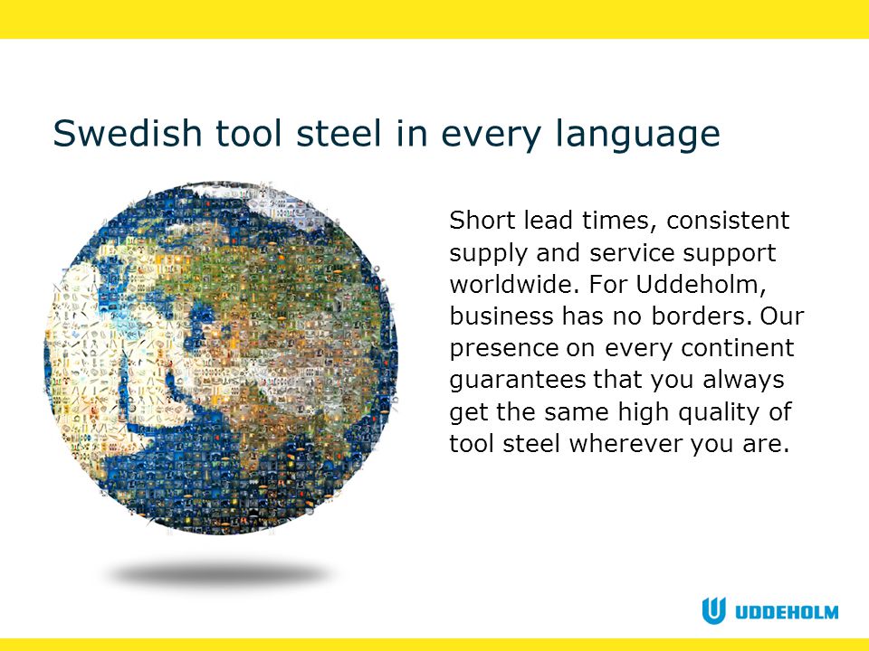 Swedish tool steel in every language Short lead times, consistent supply and service support worldwide.