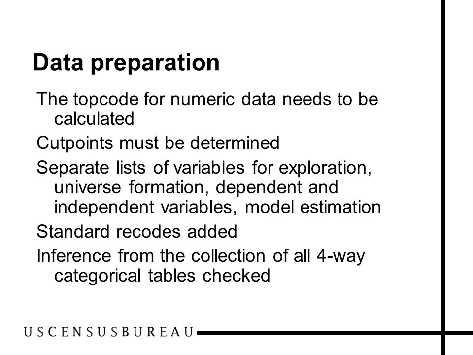 Data preparation The topcode for numeric data needs to be calculated Cutpoints must be determined Separate lists of variables for exploration, universe formation, dependent and independent variables, model estimation Standard recodes added Inference from the collection of all 4-way categorical tables checked