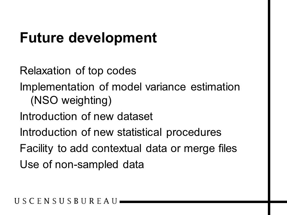 Future development Relaxation of top codes Implementation of model variance estimation (NSO weighting) Introduction of new dataset Introduction of new statistical procedures Facility to add contextual data or merge files Use of non-sampled data