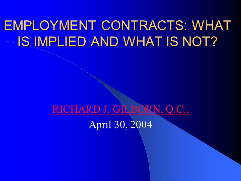 EMPLOYMENT CONTRACTS: WHAT IS IMPLIED AND WHAT IS NOT RICHARD J. GILBORN, Q.C., April 30, 2004