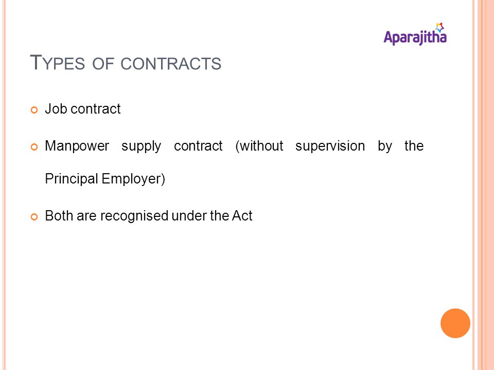 T YPES OF CONTRACTS Job contract Manpower supply contract (without supervision by the Principal Employer) Both are recognised under the Act