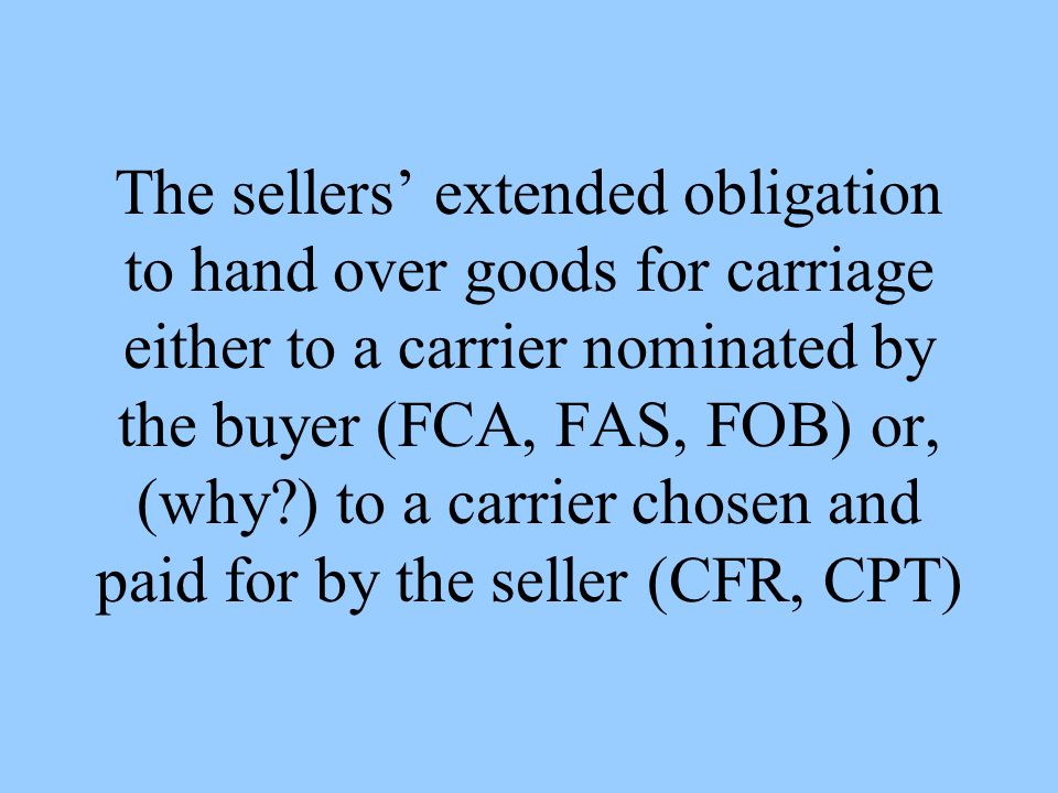 The sellers extended obligation to hand over goods for carriage either to a carrier nominated by the buyer (FCA, FAS, FOB) or, (why ) to a carrier chosen and paid for by the seller (CFR, CPT)