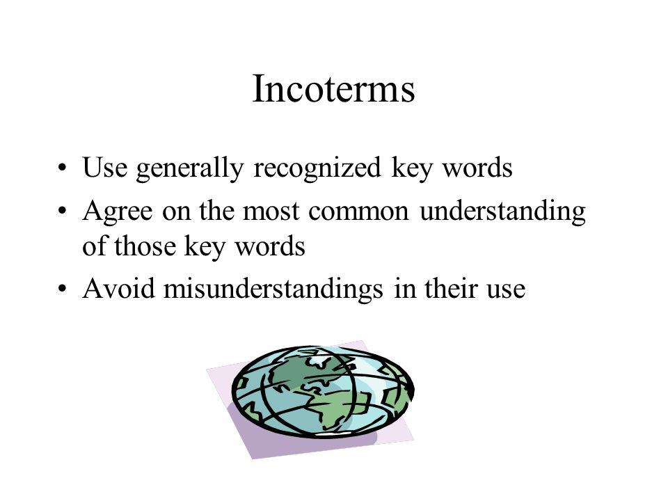 Incoterms Use generally recognized key words Agree on the most common understanding of those key words Avoid misunderstandings in their use