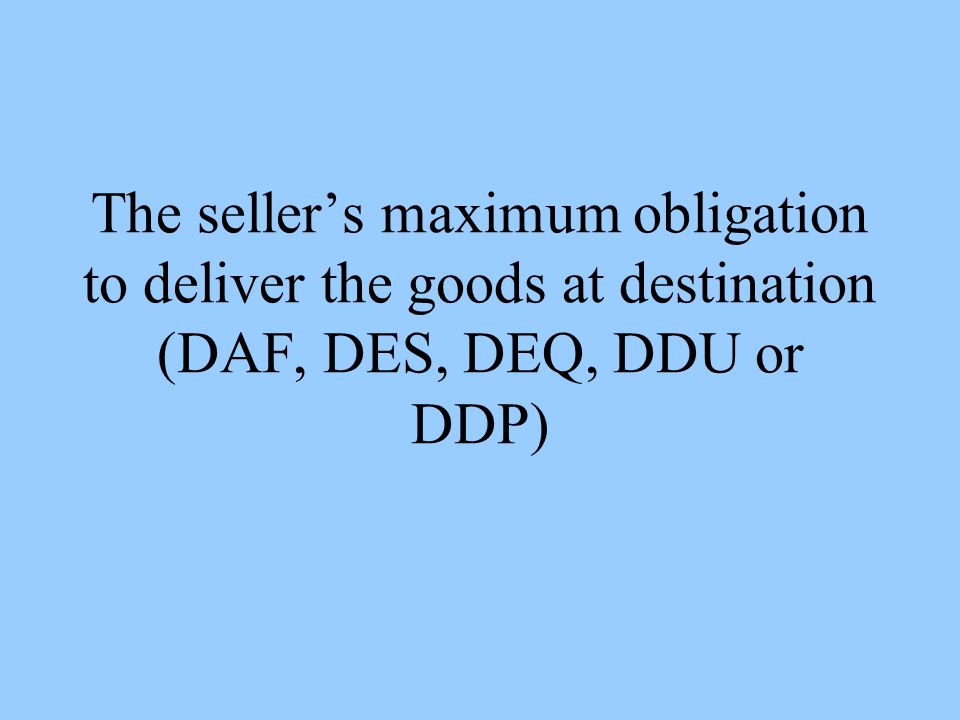 The sellers maximum obligation to deliver the goods at destination (DAF, DES, DEQ, DDU or DDP)