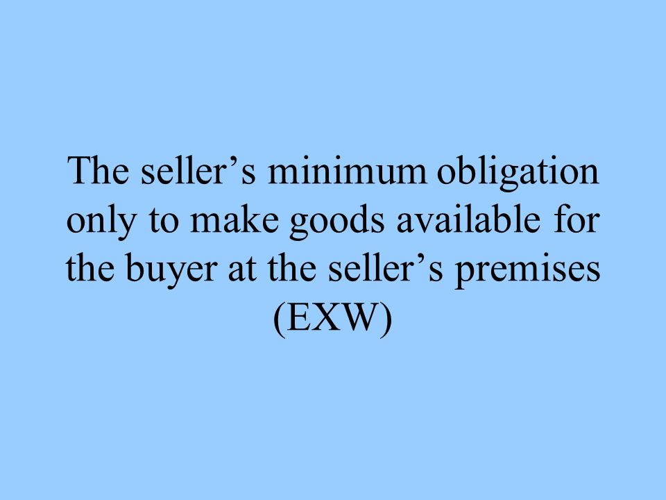 The sellers minimum obligation only to make goods available for the buyer at the sellers premises (EXW)