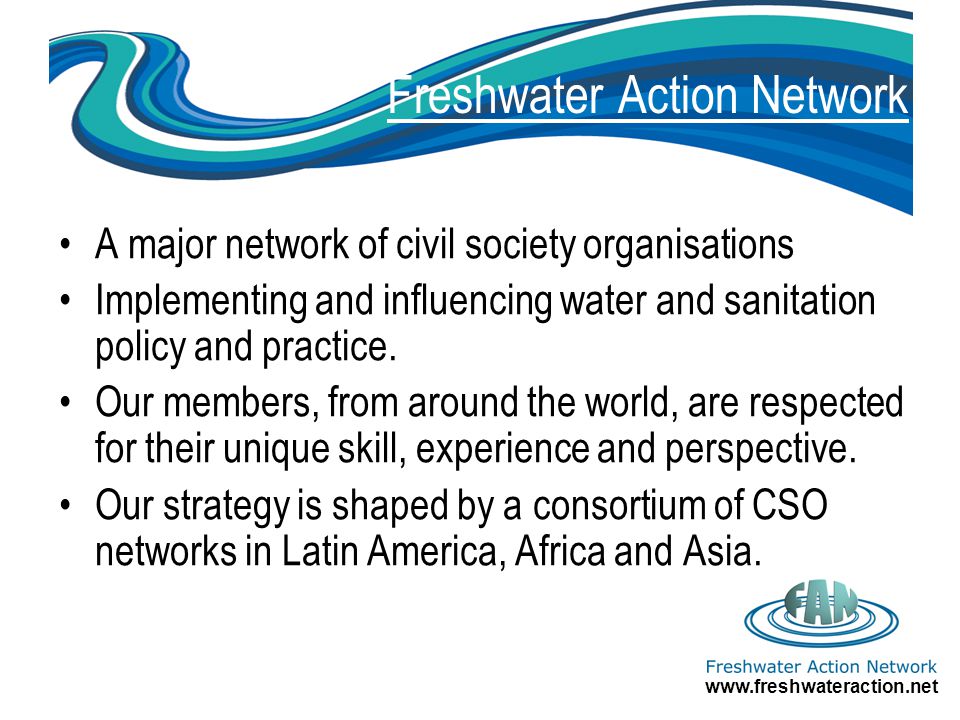 Freshwater Action Network A major network of civil society organisations Implementing and influencing water and sanitation policy and practice.