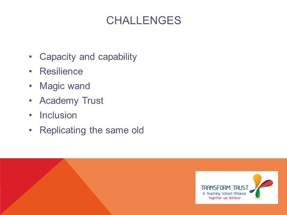 CHALLENGES Capacity and capability Resilience Magic wand Academy Trust Inclusion Replicating the same old
