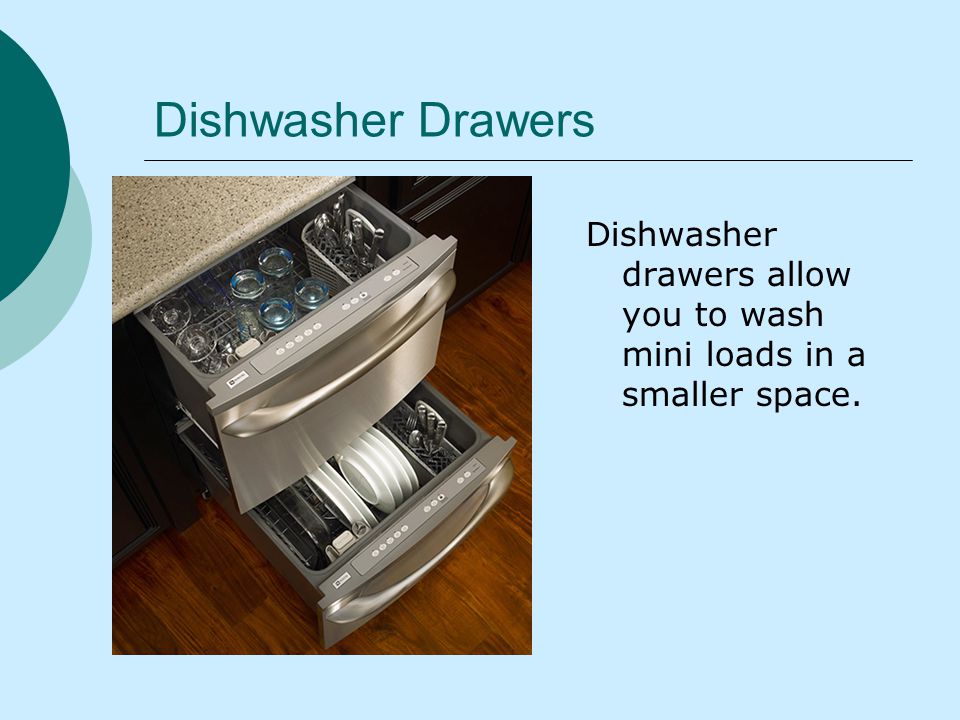 Dishwasher Drawers Dishwasher drawers allow you to wash mini loads in a smaller space.