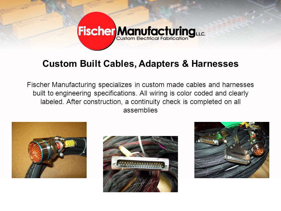 Custom Built Cables, Adapters & Harnesses Fischer Manufacturing specializes in custom made cables and harnesses built to engineering specifications.