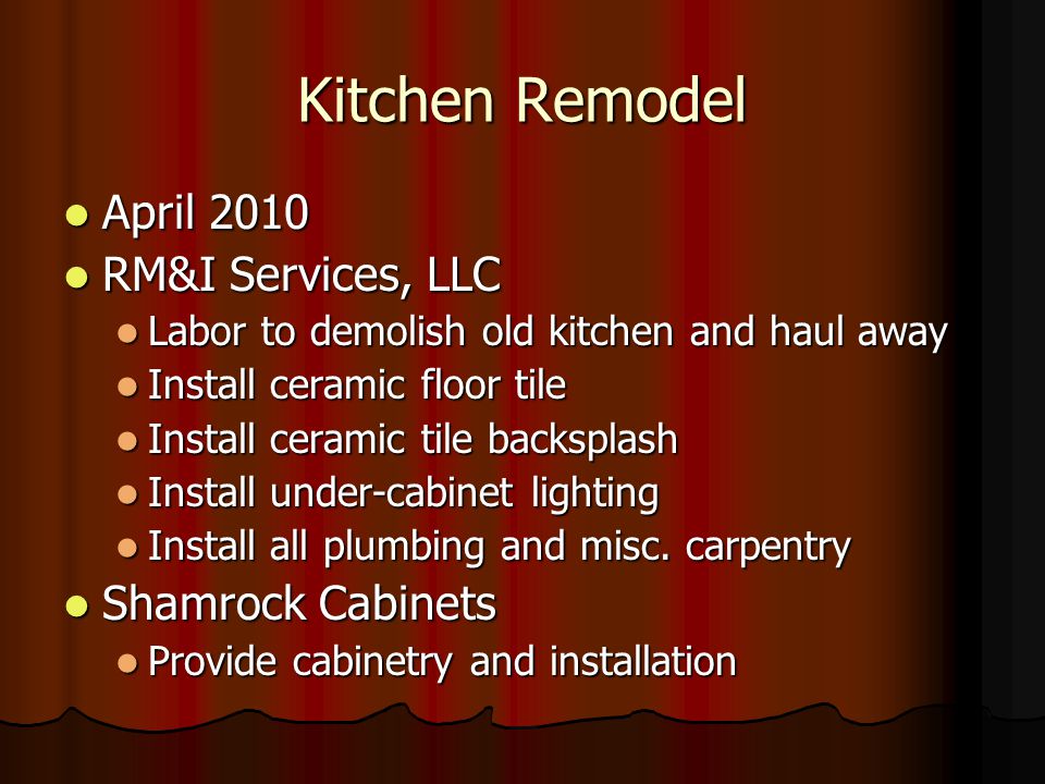Kitchen Remodel April 2010 April 2010 RM&I Services, LLC RM&I Services, LLC Labor to demolish old kitchen and haul away Labor to demolish old kitchen and haul away Install ceramic floor tile Install ceramic floor tile Install ceramic tile backsplash Install ceramic tile backsplash Install under-cabinet lighting Install under-cabinet lighting Install all plumbing and misc.