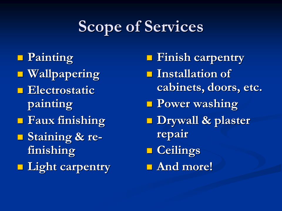 Scope of Services Painting Painting Wallpapering Wallpapering Electrostatic painting Electrostatic painting Faux finishing Faux finishing Staining & re- finishing Staining & re- finishing Light carpentry Light carpentry Finish carpentry Installation of cabinets, doors, etc.