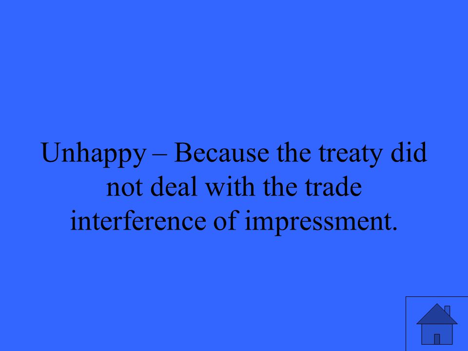 Unhappy – Because the treaty did not deal with the trade interference of impressment.