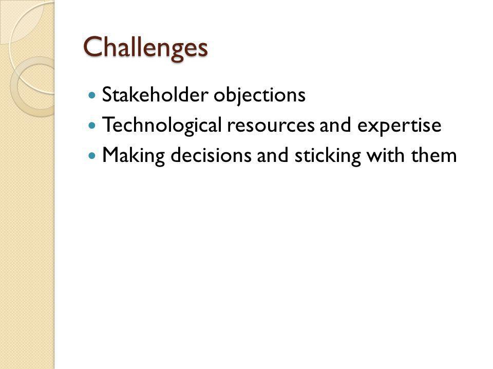 Challenges Stakeholder objections Technological resources and expertise Making decisions and sticking with them