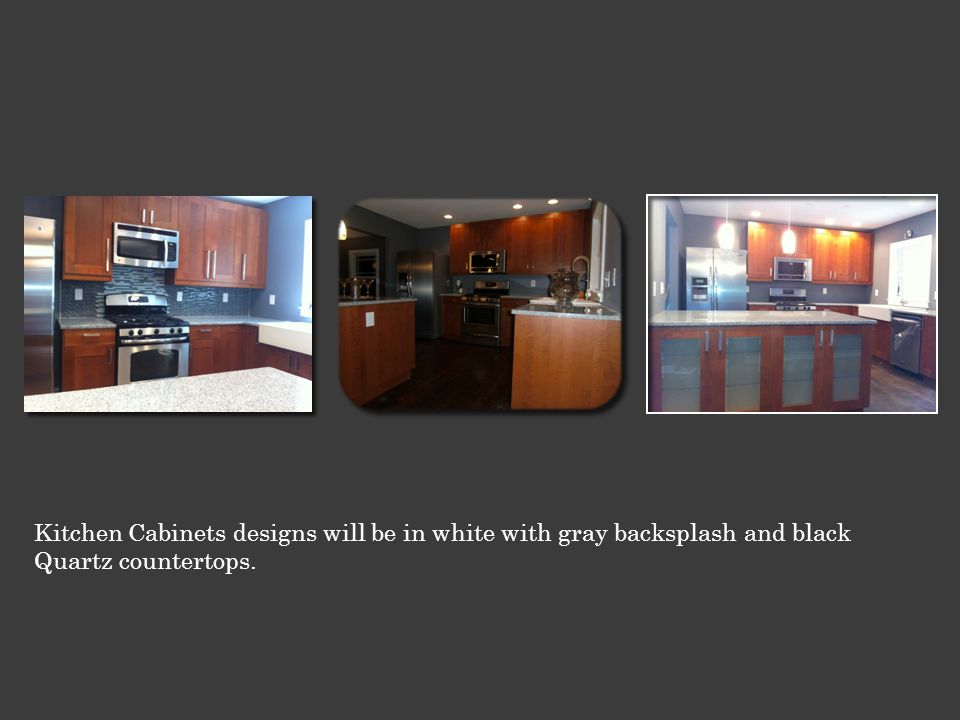 Kitchen Cabinets designs will be in white with gray backsplash and black Quartz countertops.