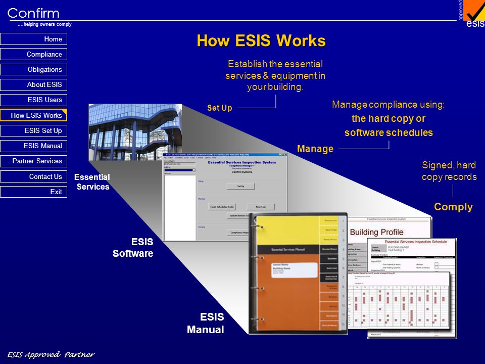Home Compliance ESIS Approved Partner Obligations About ESIS Confirm ….helping owners comply How ESIS Works Partner Services Contact Us Exit ESIS Set Up ESIS Manual ESIS Users How ESIS Works Set Up Manage Essential Services ESIS Software ESIS Manual Establish the essential services & equipment in your building.