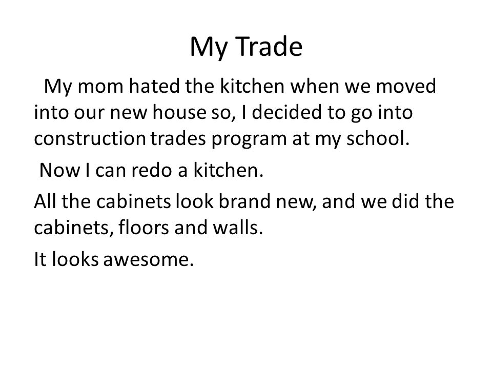 My Trade My mom hated the kitchen when we moved into our new house so, I decided to go into construction trades program at my school.