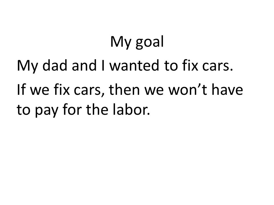 My goal My dad and I wanted to fix cars. If we fix cars, then we wont have to pay for the labor.
