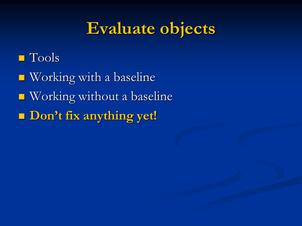 Evaluate objects Tools Tools Working with a baseline Working with a baseline Working without a baseline Working without a baseline Dont fix anything yet.
