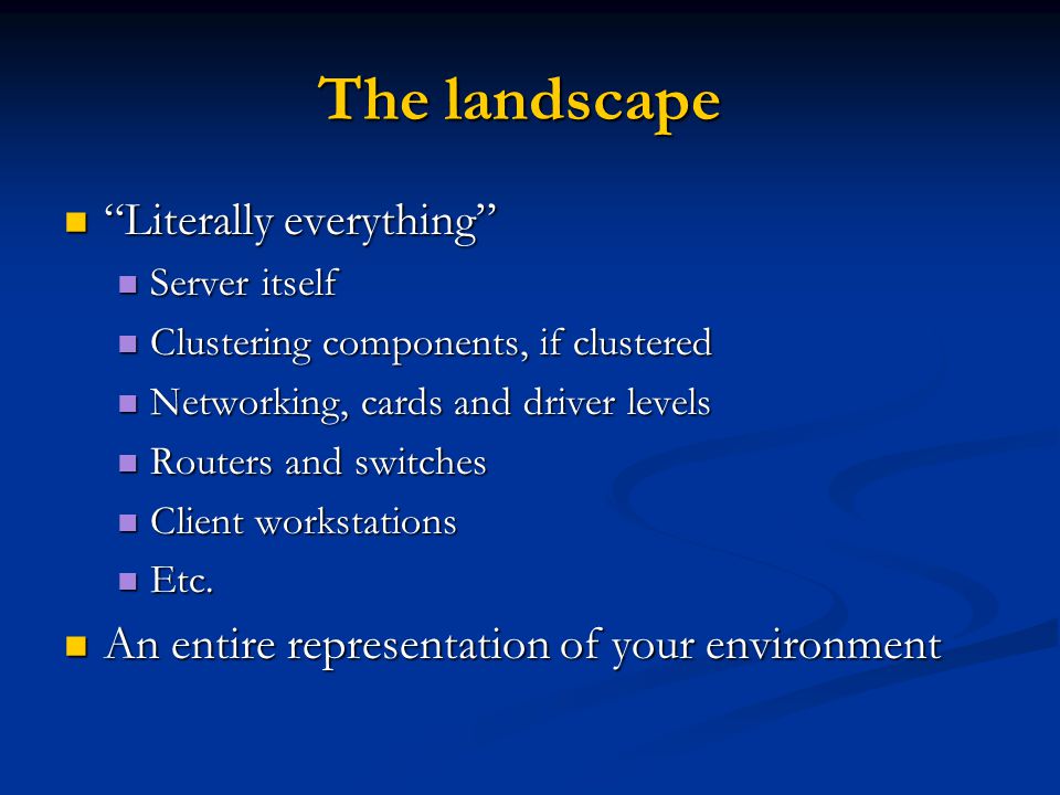 The landscape Literally everything Literally everything Server itself Server itself Clustering components, if clustered Clustering components, if clustered Networking, cards and driver levels Networking, cards and driver levels Routers and switches Routers and switches Client workstations Client workstations Etc.