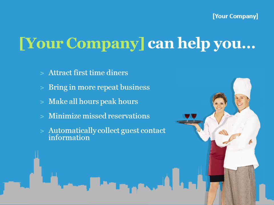 [Your Company] can help you… ˃ Attract first time diners ˃ Bring in more repeat business ˃ Make all hours peak hours ˃ Minimize missed reservations ˃ Automatically collect guest contact information [Your Company]