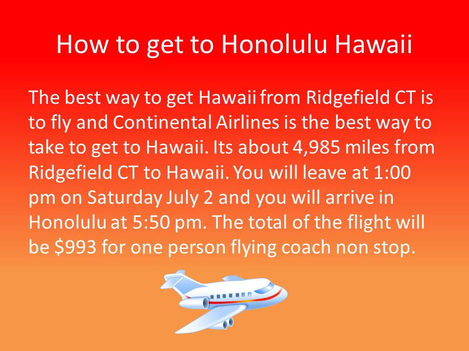 How to get to Honolulu Hawaii The best way to get Hawaii from Ridgefield CT is to fly and Continental Airlines is the best way to take to get to Hawaii.