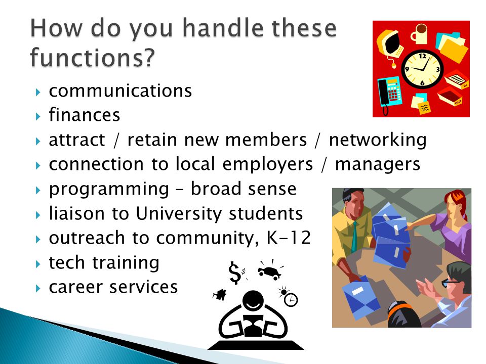 communications finances attract / retain new members / networking connection to local employers / managers programming – broad sense liaison to University students outreach to community, K-12 tech training career services