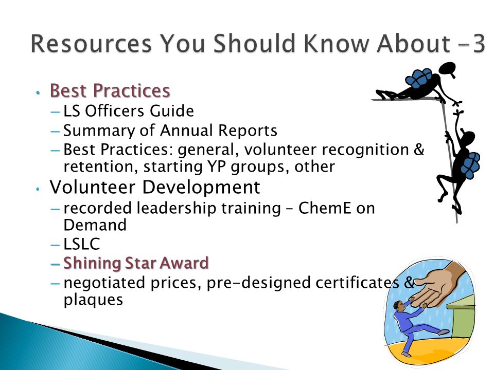 Best Practices Best Practices – LS Officers Guide – Summary of Annual Reports – Best Practices: general, volunteer recognition & retention, starting YP groups, other Volunteer Development – recorded leadership training – ChemE on Demand – LSLC – Shining Star Award – negotiated prices, pre-designed certificates & plaques