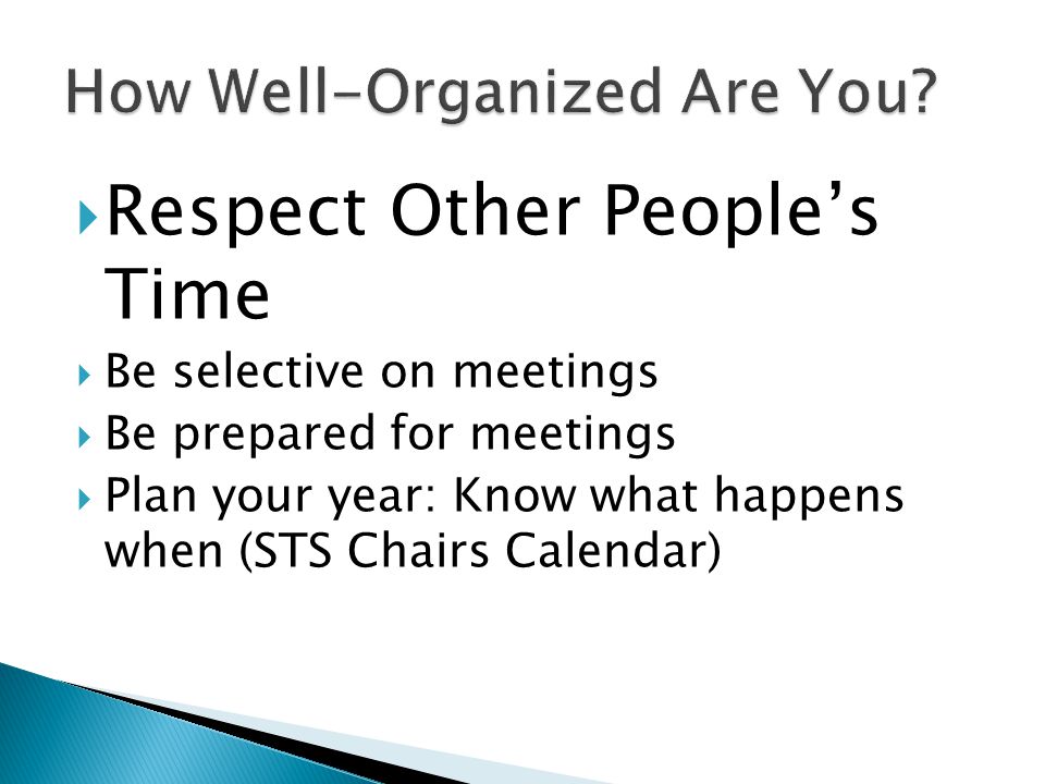 Respect Other Peoples Time Be selective on meetings Be prepared for meetings Plan your year: Know what happens when (STS Chairs Calendar)
