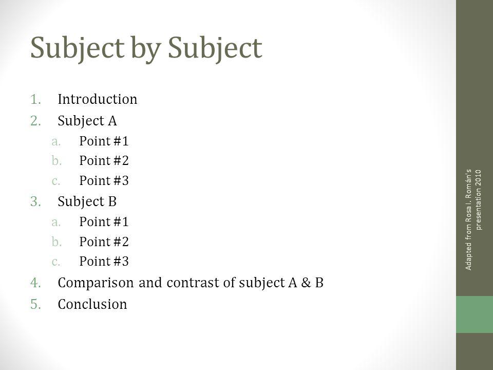 Subject by Subject 1.Introduction 2.Subject A a.Point #1 b.Point #2 c.Point #3 3.Subject B a.Point #1 b.Point #2 c.Point #3 4.Comparison and contrast of subject A & B 5.Conclusion Adapted from Rosa I.
