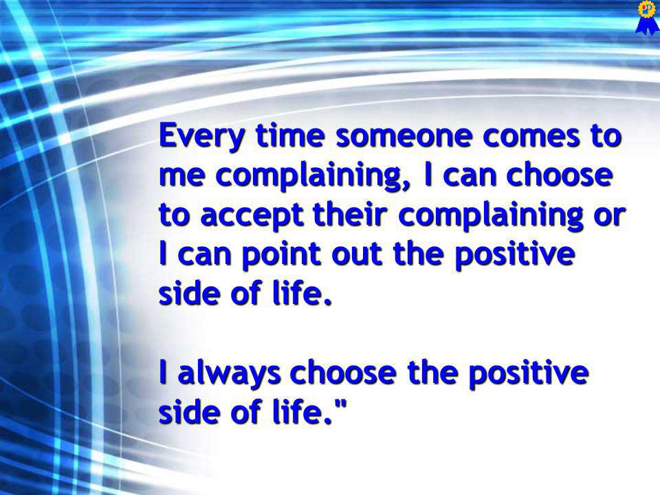 Every time someone comes to me complaining, I can choose to accept their complaining or I can point out the positive side of life.