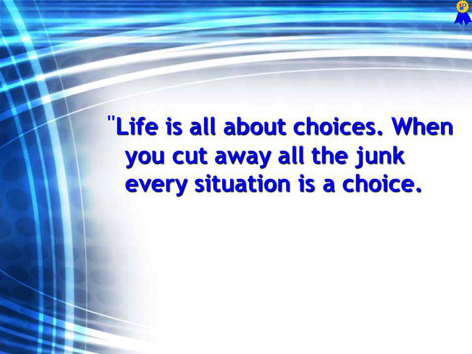 Life is all about choices. When you cut away all the junk every situation is a choice.
