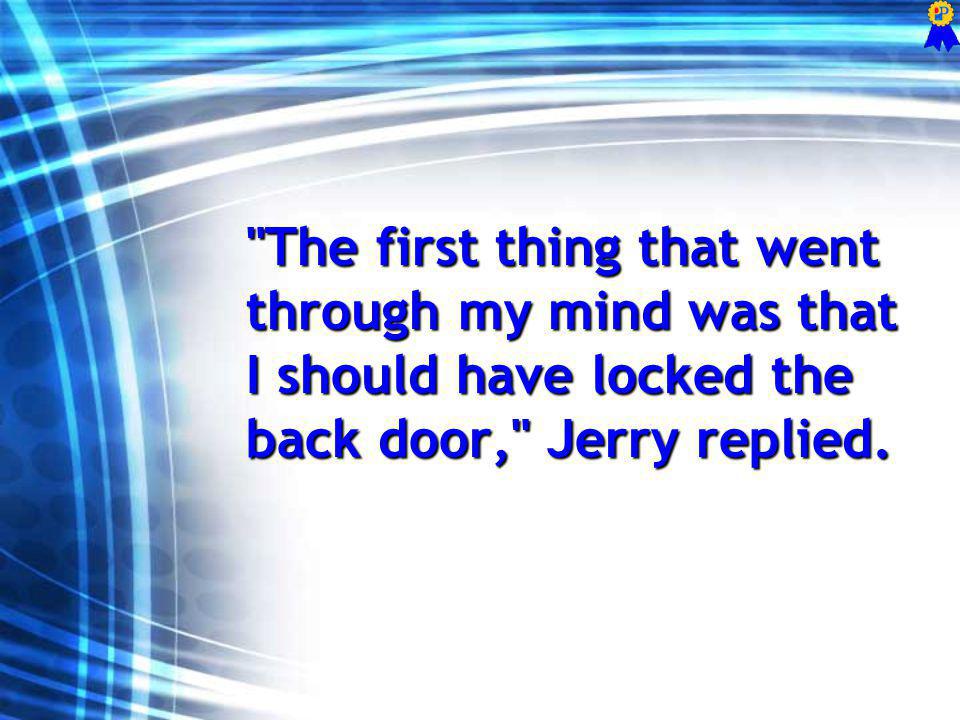 The first thing that went through my mind was that I should have locked the back door, Jerry replied.